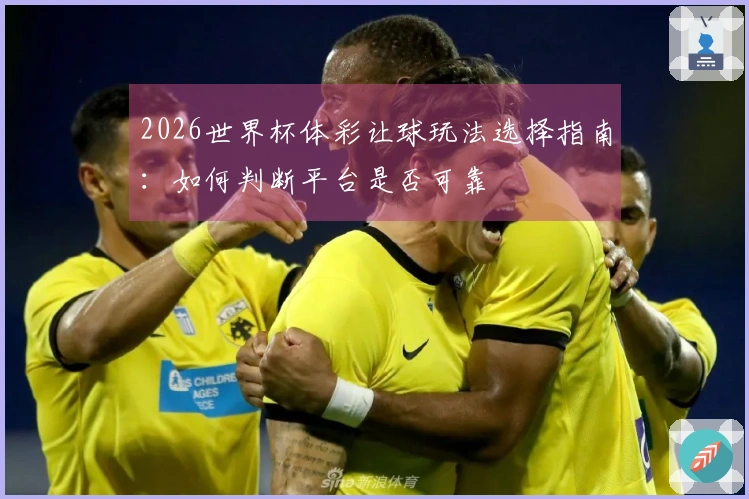 2026世界杯体彩让球玩法选择指南：如何判断平台是否可靠
