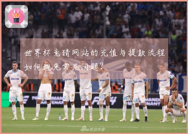 世界杯竞猜网站的充值与提款流程如何避免常见问题？