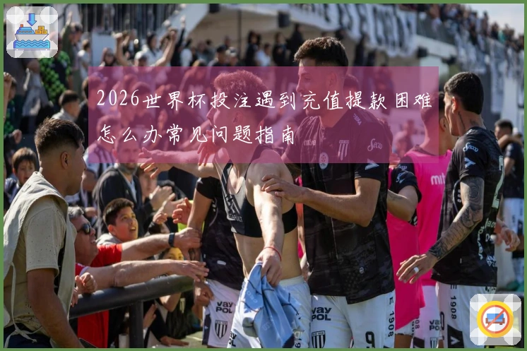 2026世界杯投注遇到充值提款困难怎么办常见问题指南