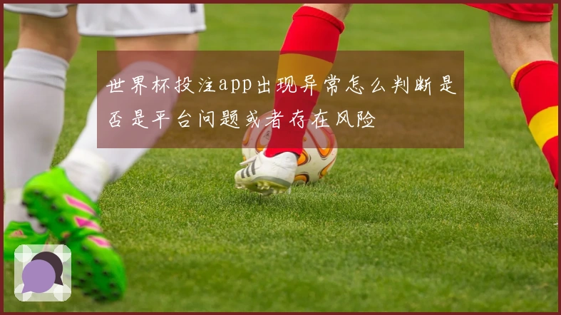 世界杯投注app出现异常怎么判断是否是平台问题或者存在风险